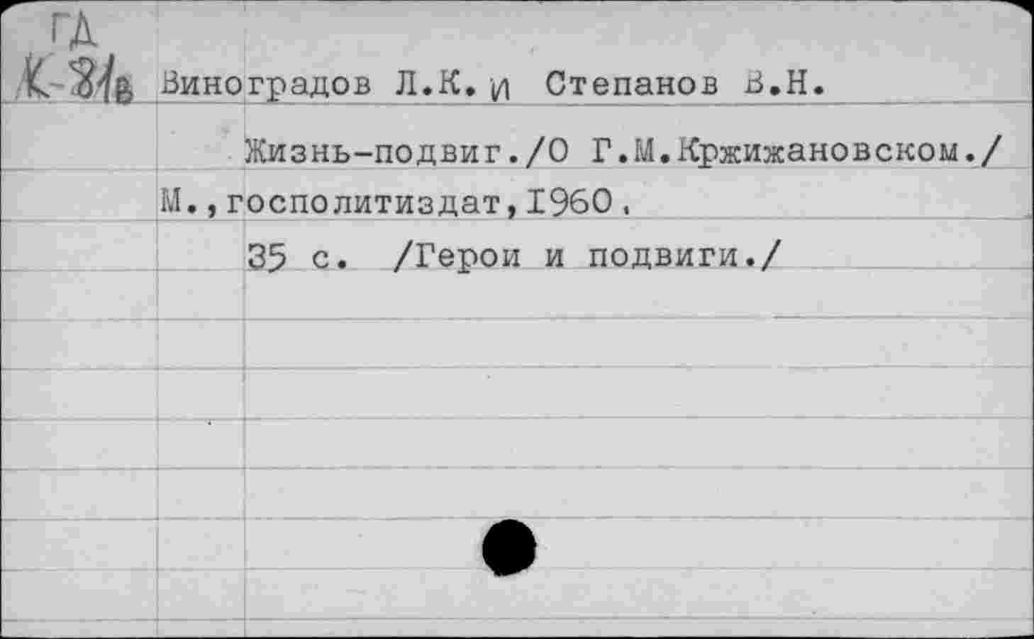 ﻿ГД
	Виноградов Л.К.и Степанов В.Н.	
		Жизнь-подвиг./О Г.М.Кржижановском./
	М.,госполитиздат,I960,	
		35 с. /Герои и подвиги./
		
		
		
		
		
		•